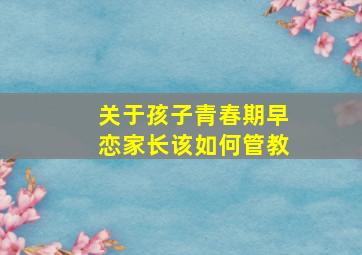 关于孩子青春期早恋家长该如何管教