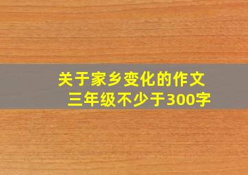 关于家乡变化的作文三年级不少于300字