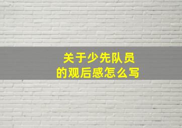 关于少先队员的观后感怎么写