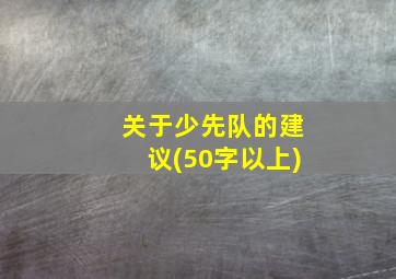 关于少先队的建议(50字以上)