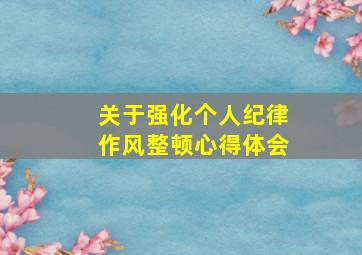 关于强化个人纪律作风整顿心得体会