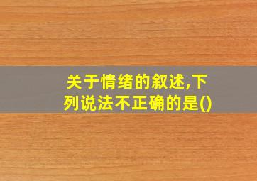 关于情绪的叙述,下列说法不正确的是()