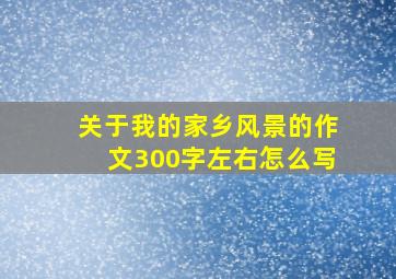 关于我的家乡风景的作文300字左右怎么写