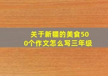 关于新疆的美食500个作文怎么写三年级