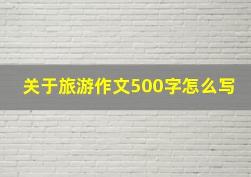 关于旅游作文500字怎么写