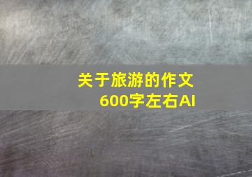 关于旅游的作文600字左右AI