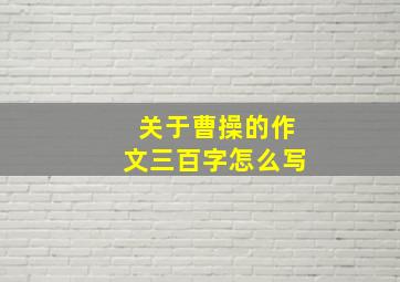 关于曹操的作文三百字怎么写