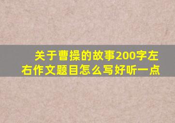 关于曹操的故事200字左右作文题目怎么写好听一点