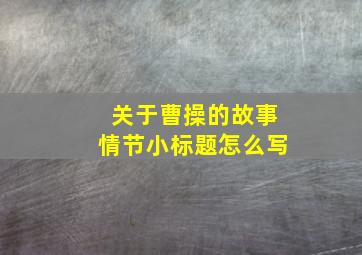 关于曹操的故事情节小标题怎么写