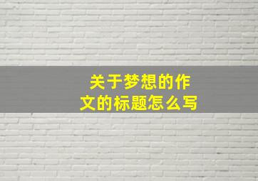 关于梦想的作文的标题怎么写