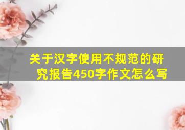 关于汉字使用不规范的研究报告450字作文怎么写