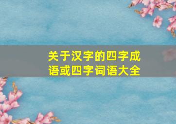 关于汉字的四字成语或四字词语大全