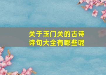 关于玉门关的古诗诗句大全有哪些呢