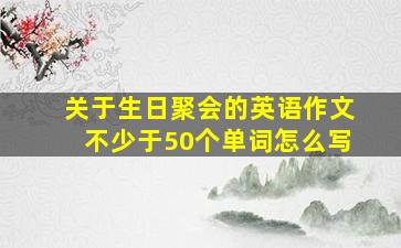 关于生日聚会的英语作文不少于50个单词怎么写