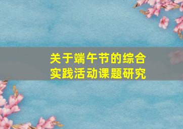 关于端午节的综合实践活动课题研究