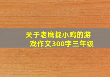 关于老鹰捉小鸡的游戏作文300字三年级