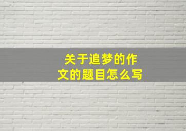 关于追梦的作文的题目怎么写