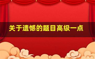 关于遗憾的题目高级一点