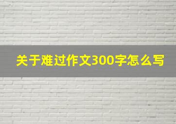 关于难过作文300字怎么写