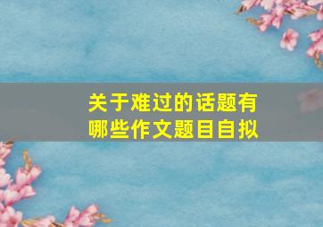 关于难过的话题有哪些作文题目自拟