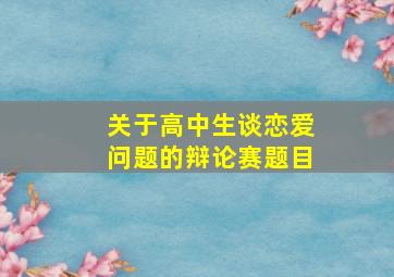 关于高中生谈恋爱问题的辩论赛题目