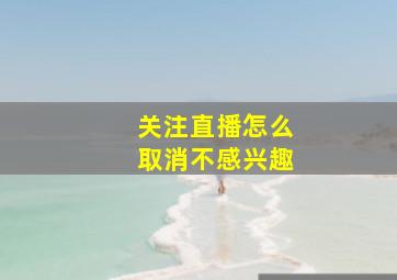 关注直播怎么取消不感兴趣