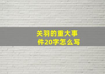 关羽的重大事件20字怎么写