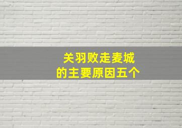 关羽败走麦城的主要原因五个