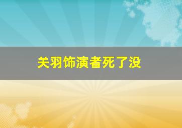 关羽饰演者死了没