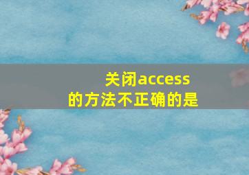 关闭access的方法不正确的是