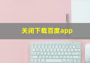 关闭下载百度app