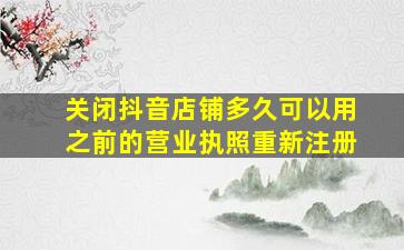 关闭抖音店铺多久可以用之前的营业执照重新注册