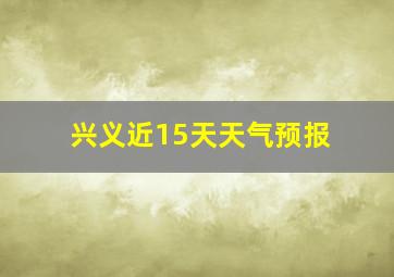 兴义近15天天气预报