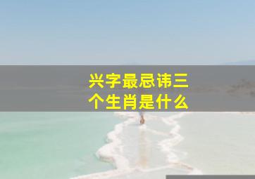 兴字最忌讳三个生肖是什么