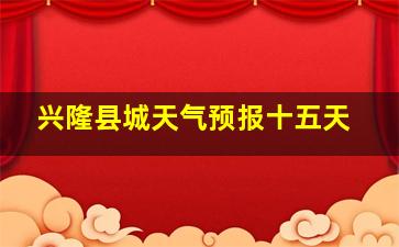 兴隆县城天气预报十五天