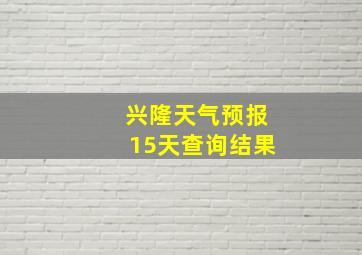 兴隆天气预报15天查询结果