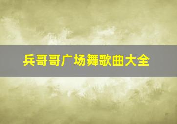 兵哥哥广场舞歌曲大全