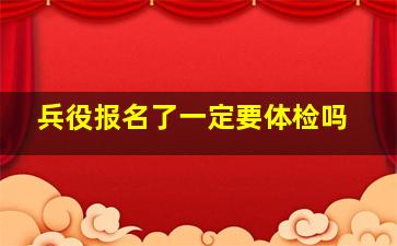 兵役报名了一定要体检吗