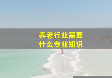 养老行业需要什么专业知识