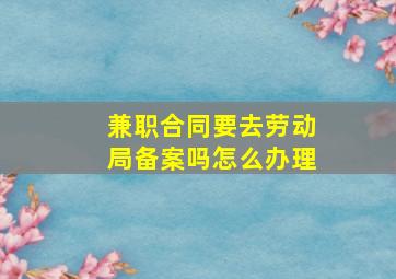 兼职合同要去劳动局备案吗怎么办理