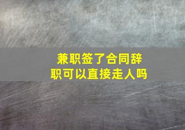 兼职签了合同辞职可以直接走人吗