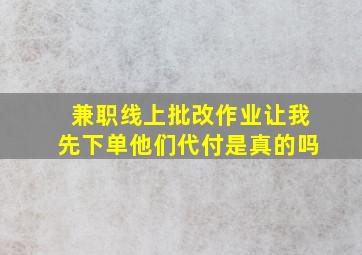 兼职线上批改作业让我先下单他们代付是真的吗