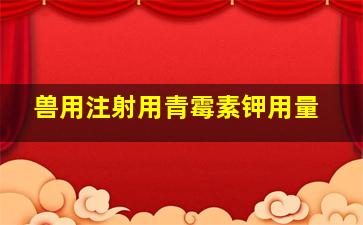 兽用注射用青霉素钾用量