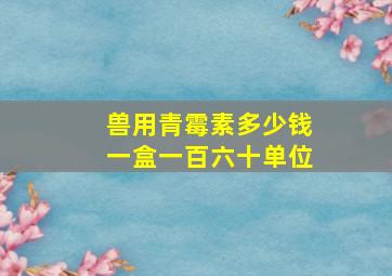 兽用青霉素多少钱一盒一百六十单位