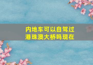 内地车可以自驾过港珠澳大桥吗现在