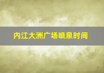 内江大洲广场喷泉时间