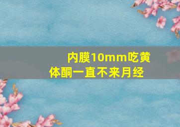 内膜10mm吃黄体酮一直不来月经