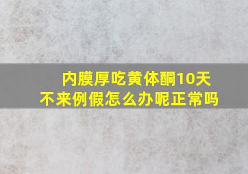 内膜厚吃黄体酮10天不来例假怎么办呢正常吗