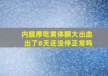 内膜厚吃黄体酮大出血出了8天还没停正常吗