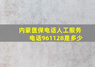 内蒙医保电话人工服务电话961128是多少